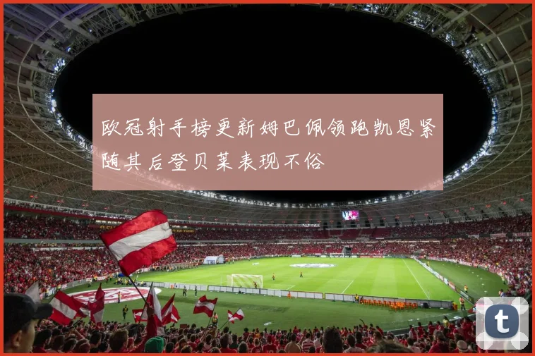 欧冠射手榜更新姆巴佩领跑凯恩紧随其后登贝莱表现不俗