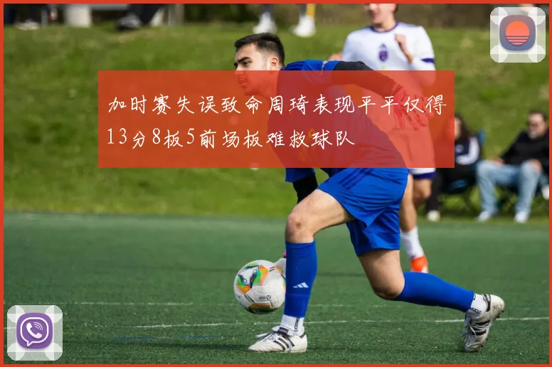 加时赛失误致命周琦表现平平仅得13分8板5前场板难救球队