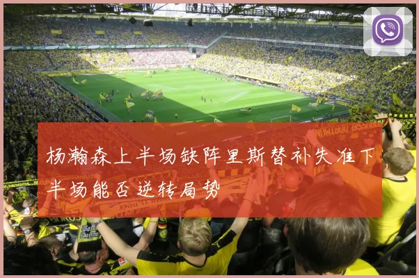杨瀚森上半场缺阵里斯替补失准下半场能否逆转局势