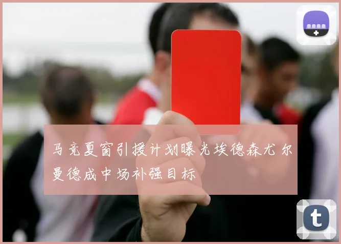 马竞夏窗引援计划曝光埃德森尤尔曼德成中场补强目标