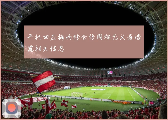 平托回应梅西转会传闻称无义务透露相关信息