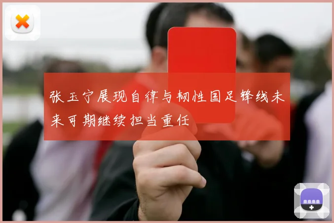 张玉宁展现自律与韧性国足锋线未来可期继续担当重任