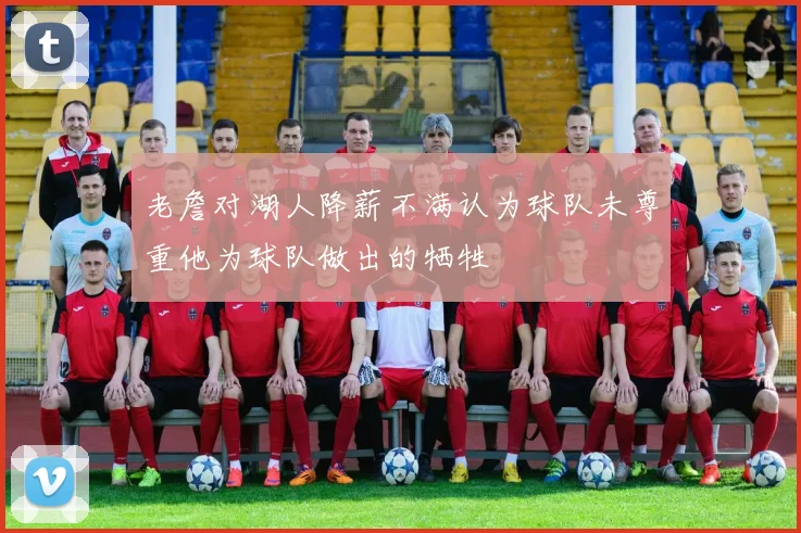 老詹对湖人降薪不满认为球队未尊重他为球队做出的牺牲