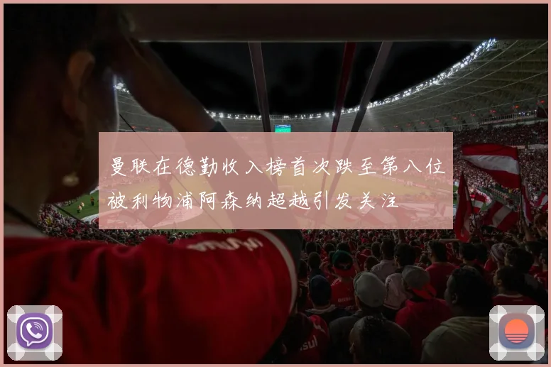 曼联在德勤收入榜首次跌至第八位被利物浦阿森纳超越引发关注
