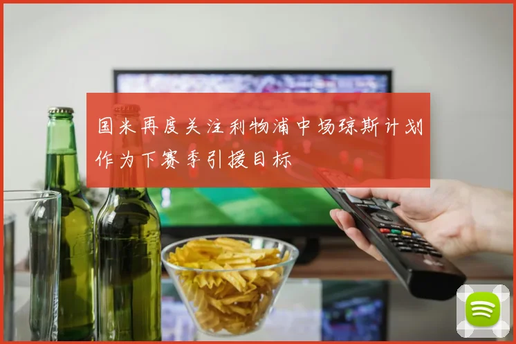 国米再度关注利物浦中场琼斯计划作为下赛季引援目标