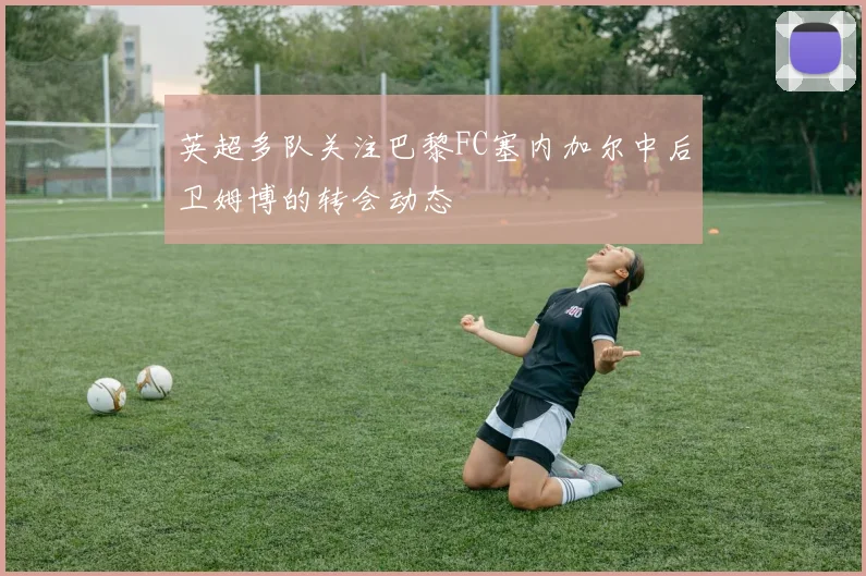 英超多队关注巴黎FC塞内加尔中后卫姆博的转会动态