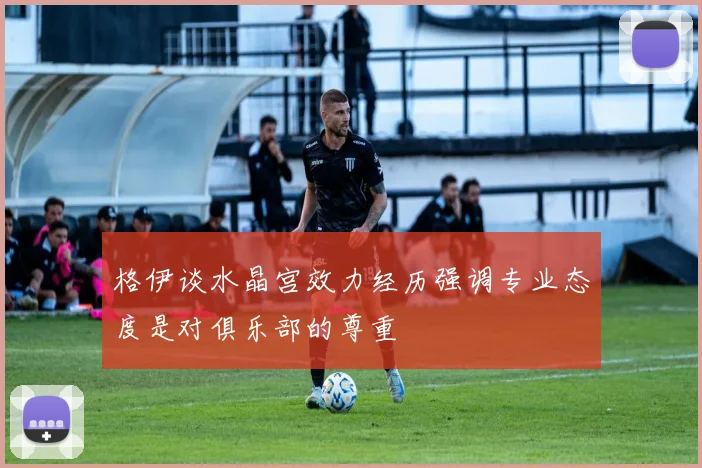 格伊谈水晶宫效力经历强调专业态度是对俱乐部的尊重