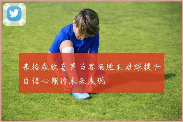 弗格森欣喜罗马客场胜利进球提升自信心期待未来表现