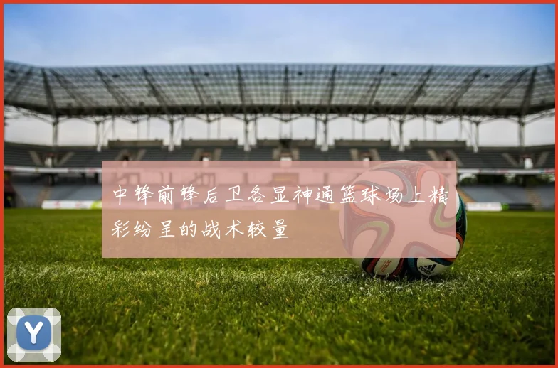 中锋前锋后卫各显神通篮球场上精彩纷呈的战术较量