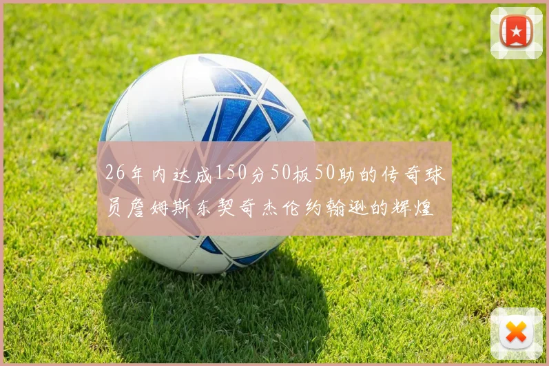 26年内达成150分50板50助的传奇球员詹姆斯东契奇杰伦约翰逊的辉煌成就