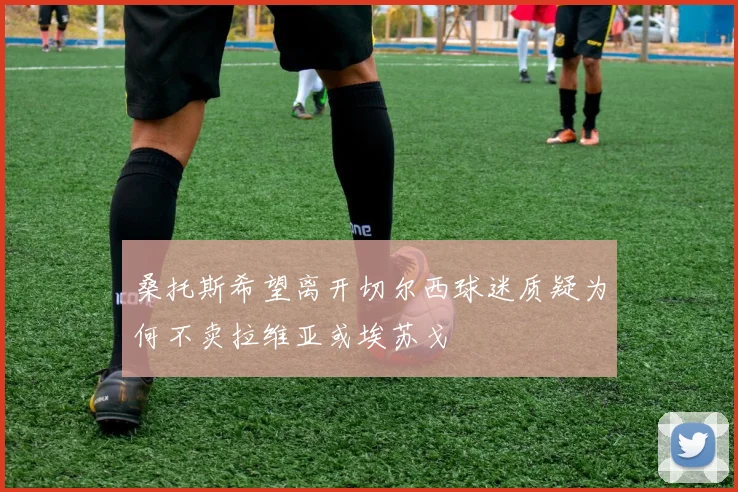 桑托斯希望离开切尔西球迷质疑为何不卖拉维亚或埃苏戈
