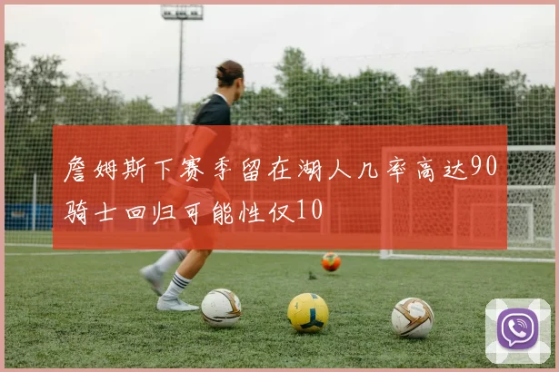 詹姆斯下赛季留在湖人几率高达90骑士回归可能性仅10