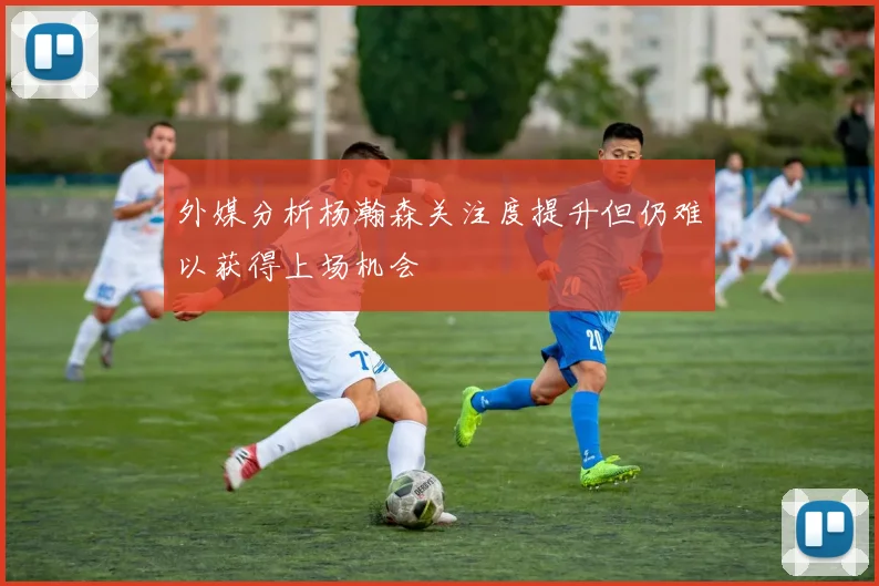外媒分析杨瀚森关注度提升但仍难以获得上场机会