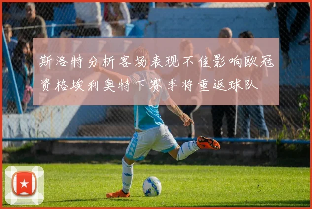 斯洛特分析客场表现不佳影响欧冠资格埃利奥特下赛季将重返球队